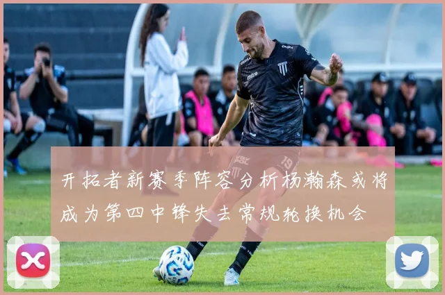 开拓者新赛季阵容分析杨瀚森或将成为第四中锋失去常规轮换机会